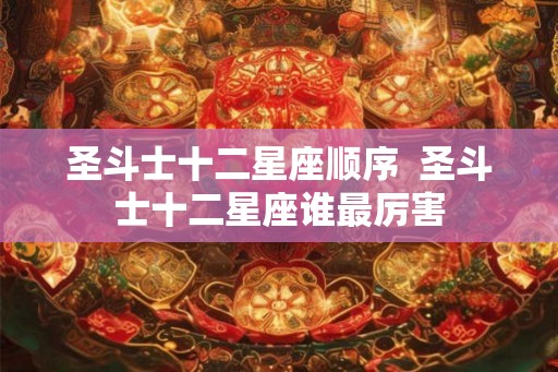 圣斗士十二星座顺序 圣斗士十二星座谁最厉害 圣斗士十二星座顺序 圣斗士十二星座谁最厉害