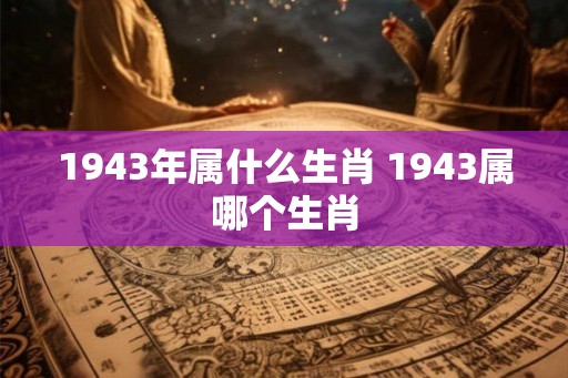 1943年属什么生肖 1943属哪个生肖