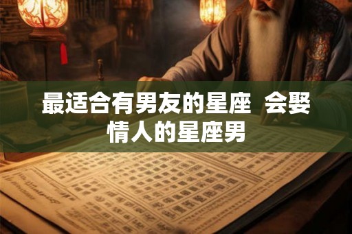 最适合有男友的星座  会娶情人的星座男