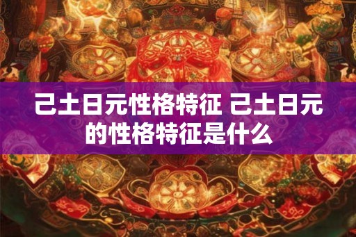 己土日元性格特征 己土日元的性格特征是什么