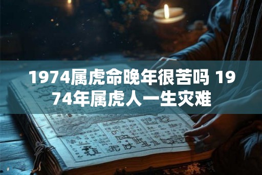 1974属虎命晚年很苦吗 1974年属虎人一生灾难 1974属虎命晚年很苦吗 1974年属虎人一生灾难