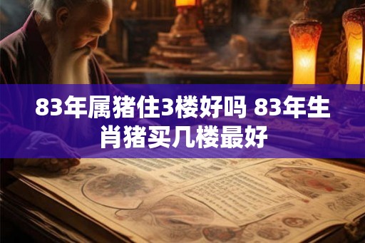83年属猪住3楼好吗 83年生肖猪买几楼最好