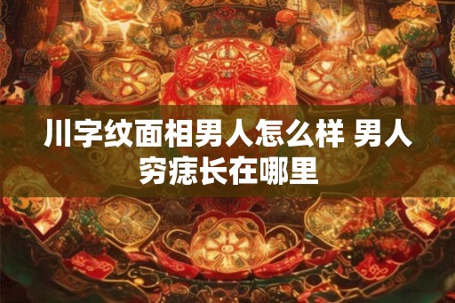 川字纹面相男人怎么样 男人穷痣长在哪里 川字纹面相男人怎么样 男人穷痣长在哪里