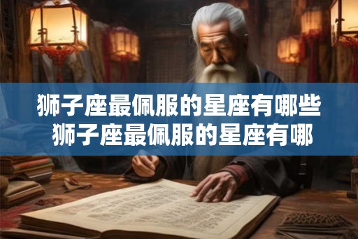 狮子座最佩服的星座有哪些 狮子座最佩服的星座有哪些