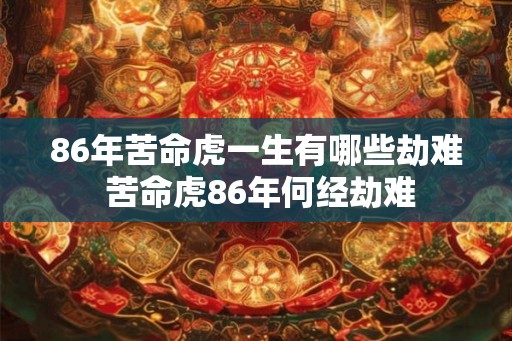 86年苦命虎一生有哪些劫难 苦命虎86年何经劫难