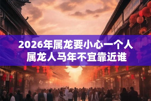 2026年属龙要小心一个人 属龙人马年不宜靠近谁