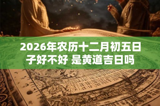2026年农历十二月初五日子好不好 是黄道吉日吗 2026年农历十二月初五日子好不好 是黄道吉日吗