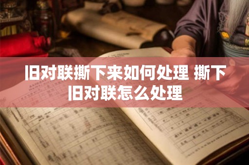 旧对联撕下来如何处理 撕下旧对联怎么处理