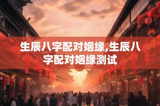生辰八字配对姻缘,生辰八字配对姻缘测试