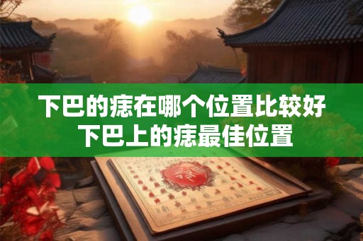 下巴的痣在哪个位置比较好 下巴上的痣最佳位置 下巴的痣在哪个位置比较好 下巴上的痣最佳位置