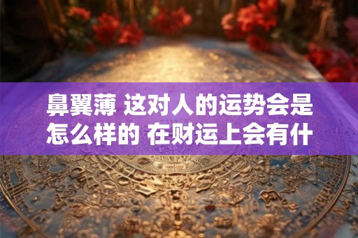 鼻翼薄 这对人的运势会是怎么样的 在财运上会有什么样的好坏