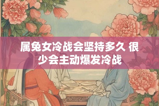 属兔女冷战会坚持多久 很少会主动爆发冷战