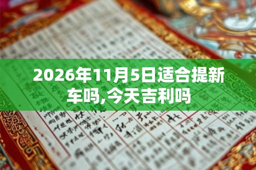 2026年11月5日适合提新车吗,今天吉利吗 2026年11月5日适合提新车吗,今天吉利吗