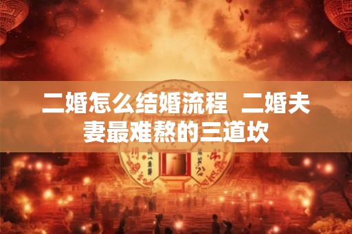 二婚怎么结婚流程  二婚夫妻最难熬的三道坎
