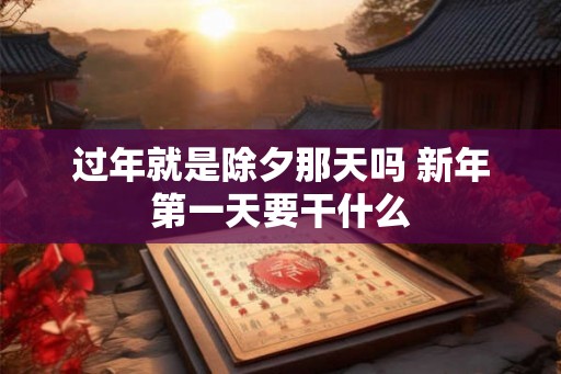 过年就是除夕那天吗 新年第一天要干什么 过年就是除夕那天吗 新年第一天要干什么