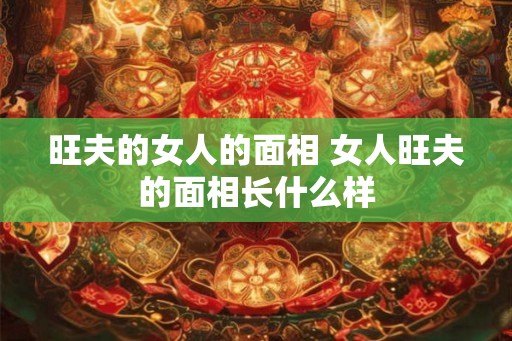 旺夫的女人的面相 女人旺夫的面相长什么样