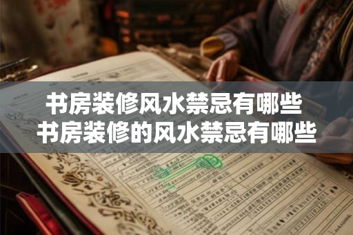 书房装修风水禁忌有哪些 书房装修的风水禁忌有哪些
