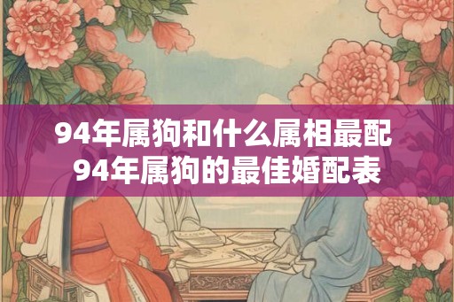 94年属狗和什么属相最配 94年属狗的最佳婚配表 94年属狗和什么属相最配 94年属狗的最佳婚配表