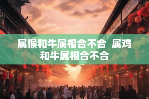 属猴和牛属相合不合  属鸡和牛属相合不合