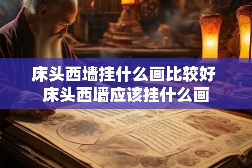 床头西墙挂什么画比较好 床头西墙应该挂什么画