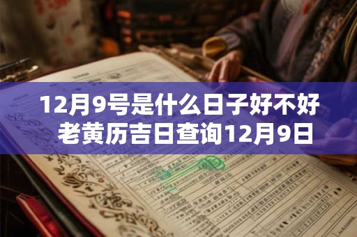 12月9号是什么日子好不好  老黄历吉日查询12月9日