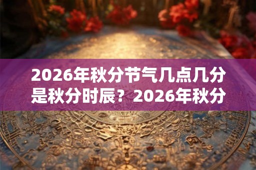 2026年秋分节气几点几分是秋分时辰?2026年秋分几时是吉时? 2026年秋分节气几点几分是秋分时辰?2026年秋分几时是吉时?