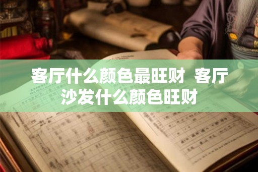 客厅什么颜色最旺财  客厅沙发什么颜色旺财