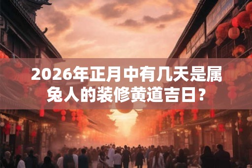 2026年正月中有几天是属兔人的装修黄道吉日？