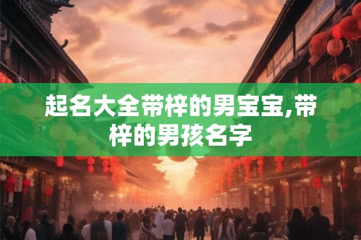 起名大全带梓的男宝宝,带梓的男孩名字 起名大全带梓的男宝宝,带梓的男孩名字