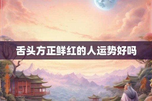 舌头方正鲜红的人运势好吗