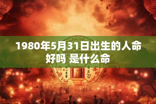 1980年5月31日出生的人命好吗 是什么命