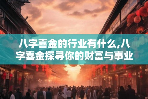 八字喜金的行业有什么,八字喜金探寻你的财富与事业密码 八字喜金的行业有什么,八字喜金探寻你的财富与事业密码