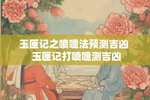 玉匣记之喷嚏法预测吉凶  玉匣记打喷嚏测吉凶