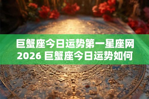 巨蟹座今日运势第一星座网2026 巨蟹座今日运势如何