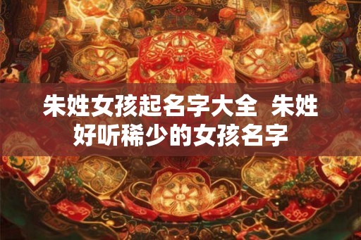 朱姓女孩起名字大全  朱姓好听稀少的女孩名字