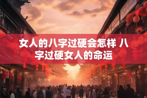 女人的八字过硬会怎样 八字过硬女人的命运 女人的八字过硬会怎样 八字过硬女人的命运