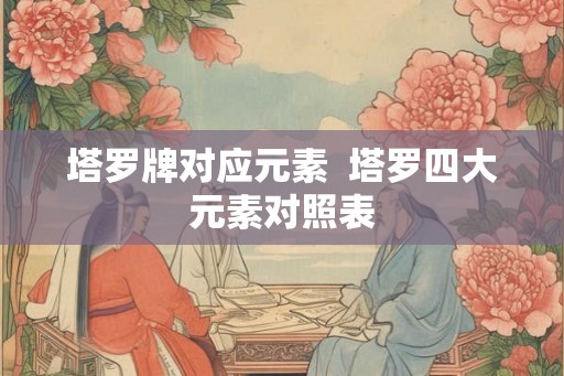 塔罗牌对应元素 塔罗四大元素对照表 塔罗牌对应元素 塔罗四大元素对照表