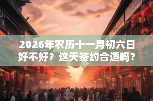 2026年农历十一月初六日好不好？这天签约合适吗？
