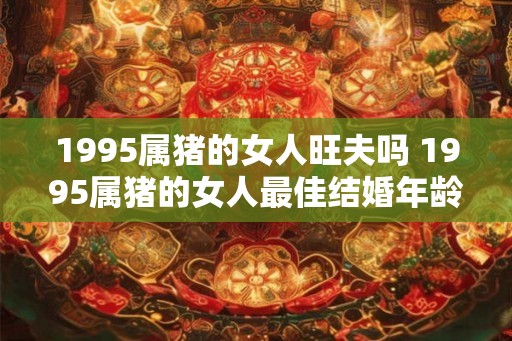 1995属猪的女人旺夫吗 1995属猪的女人最佳结婚年龄