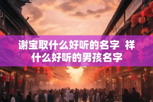 谢宝取什么好听的名字  祥什么好听的男孩名字