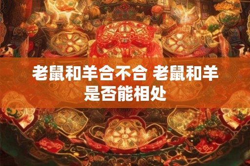 老鼠和羊合不合 老鼠和羊是否能相处