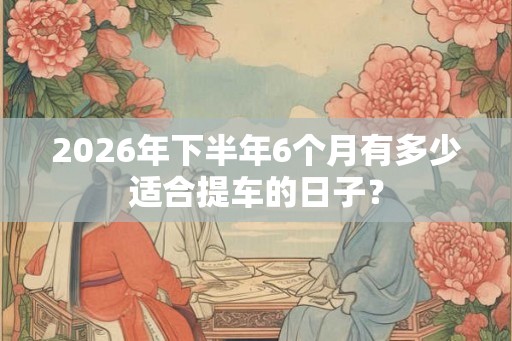 2026年下半年6个月有多少适合提车的日子？
