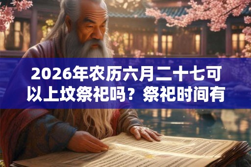 2026年农历六月二十七可以上坟祭祀吗？祭祀时间有何说法？