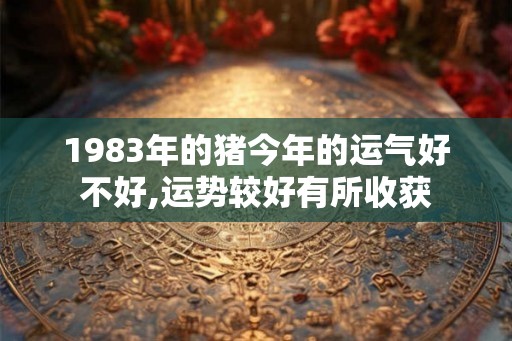 1983年的猪今年的运气好不好,运势较好有所收获 1983年的猪今年的运气好不好,运势较好有所收获