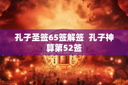 孔子圣签65签解签  孔子神算第52签