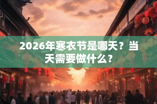 2026年寒衣节是哪天？当天需要做什么？