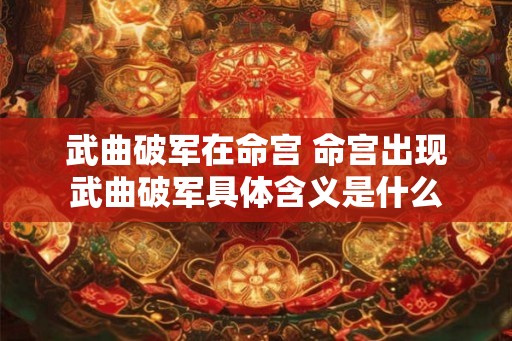 武曲破军在命宫 命宫出现武曲破军具体含义是什么
