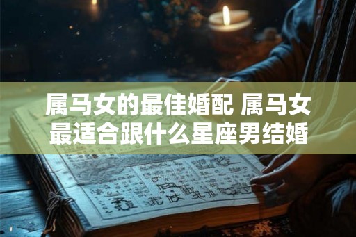 属马女的最佳婚配 属马女最适合跟什么星座男结婚