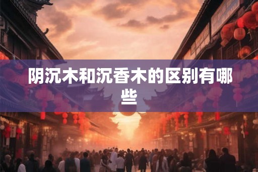 阴沉木和沉香木的区别有哪些