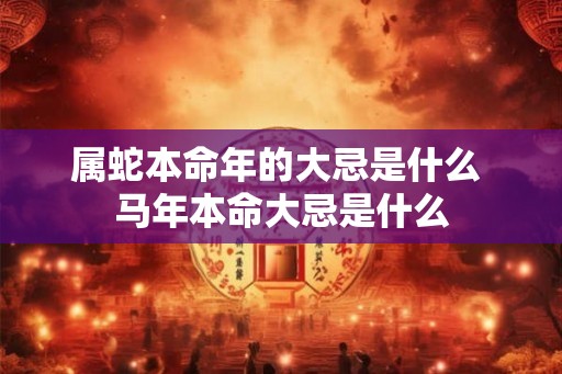 属蛇本命年的大忌是什么 马年本命大忌是什么